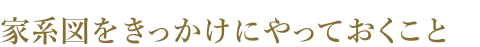 家系図をきっかけにやっておくこと