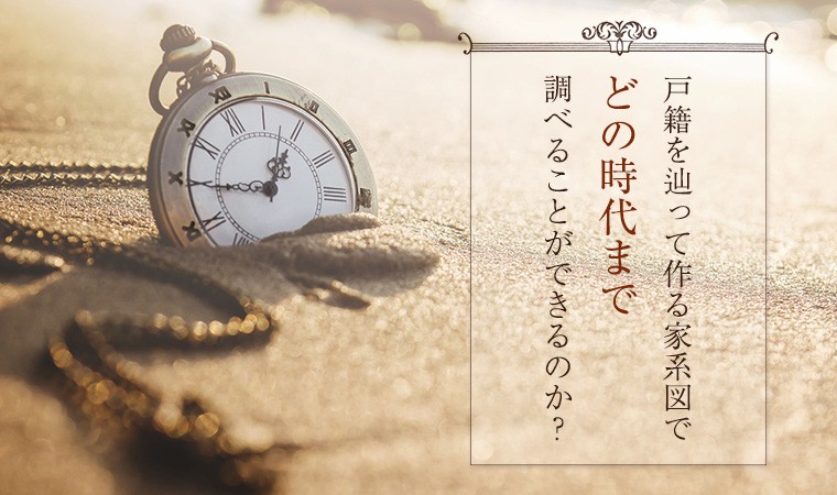 戸籍を辿って作る家系図でどの時代まで調べることができるのか 家系図作成の家樹 Kaju