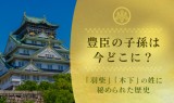 豊臣の子孫は今どこに？「羽柴」「木下」の姓に秘められた歴史