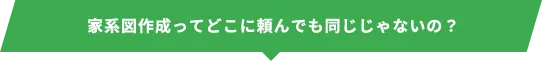 家系図作成ってどこに頼んでも同じじゃないの?